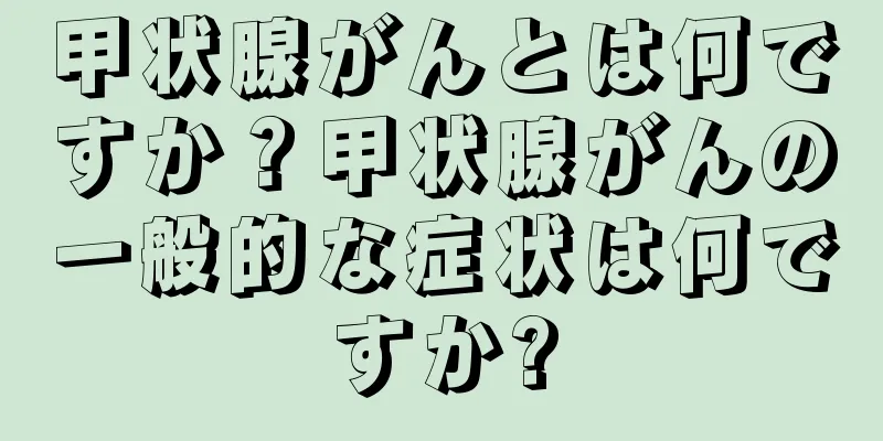 甲状腺がんとは何ですか？甲状腺がんの一般的な症状は何ですか?