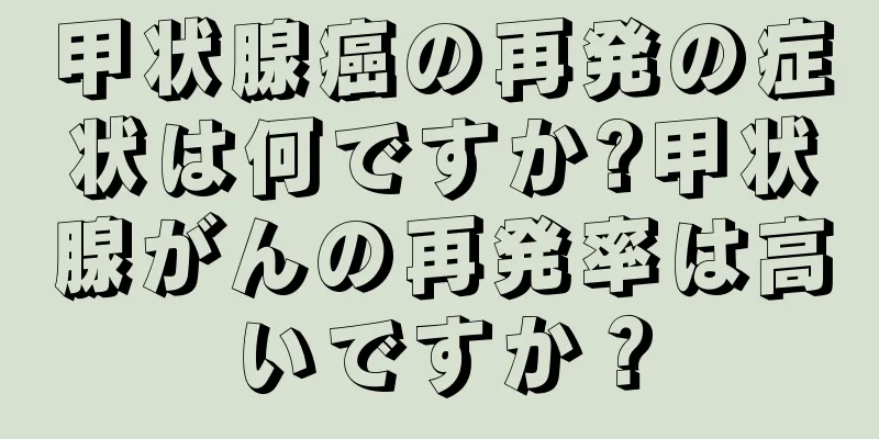 甲状腺癌の再発の症状は何ですか?甲状腺がんの再発率は高いですか？
