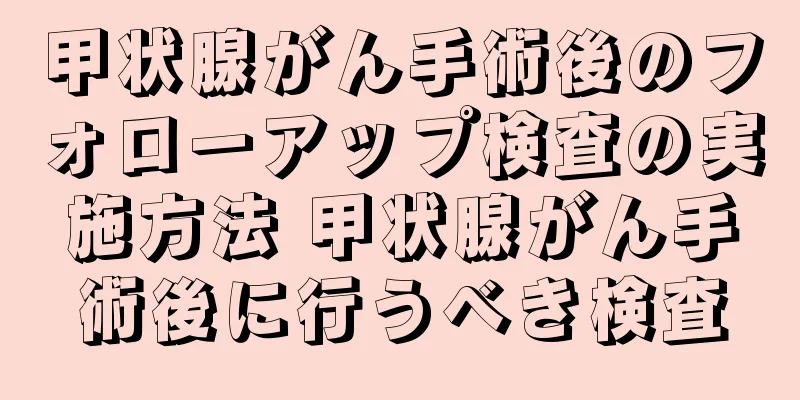 甲状腺がん手術後のフォローアップ検査の実施方法 甲状腺がん手術後に行うべき検査