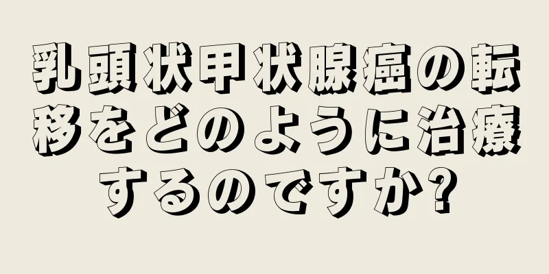 乳頭状甲状腺癌の転移をどのように治療するのですか?