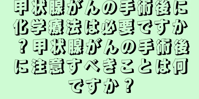 甲状腺がんの手術後に化学療法は必要ですか？甲状腺がんの手術後に注意すべきことは何ですか？