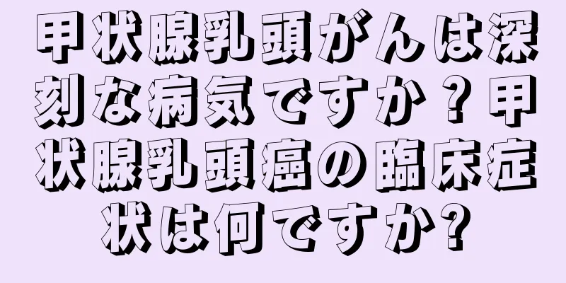 甲状腺乳頭がんは深刻な病気ですか？甲状腺乳頭癌の臨床症状は何ですか?