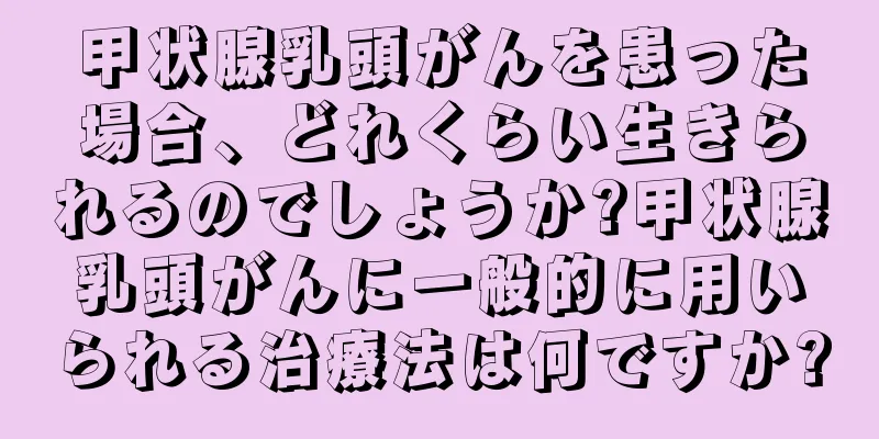 甲状腺乳頭がんを患った場合、どれくらい生きられるのでしょうか?甲状腺乳頭がんに一般的に用いられる治療法は何ですか?