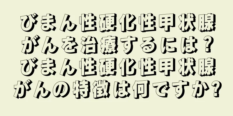 びまん性硬化性甲状腺がんを治療するには？びまん性硬化性甲状腺がんの特徴は何ですか?