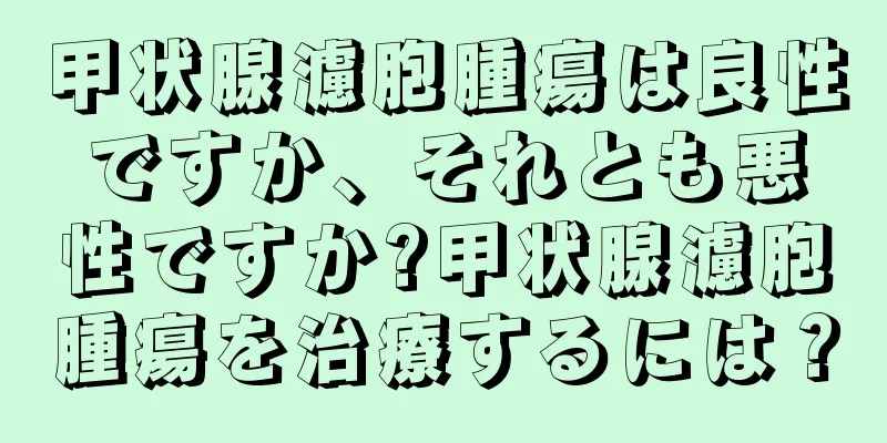 甲状腺濾胞腫瘍は良性ですか、それとも悪性ですか?甲状腺濾胞腫瘍を治療するには？