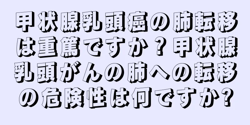 甲状腺乳頭癌の肺転移は重篤ですか？甲状腺乳頭がんの肺への転移の危険性は何ですか?