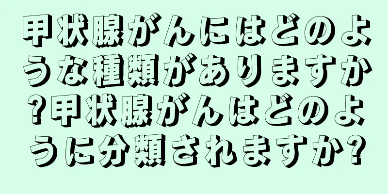 甲状腺がんにはどのような種類がありますか?甲状腺がんはどのように分類されますか?