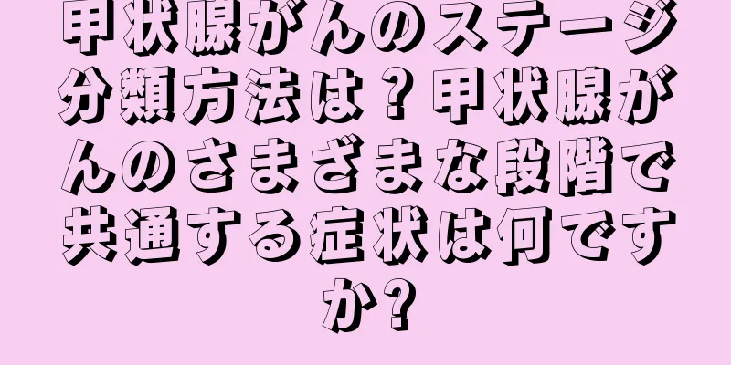 甲状腺がんのステージ分類方法は？甲状腺がんのさまざまな段階で共通する症状は何ですか?