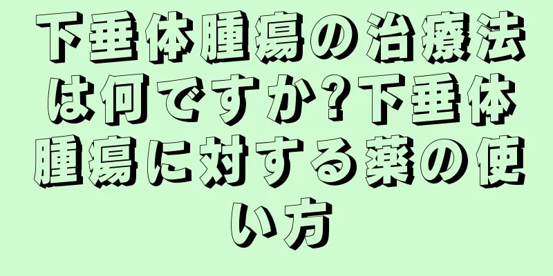 下垂体腫瘍の治療法は何ですか?下垂体腫瘍に対する薬の使い方