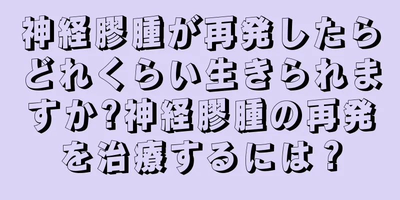 神経膠腫が再発したらどれくらい生きられますか?神経膠腫の再発を治療するには？