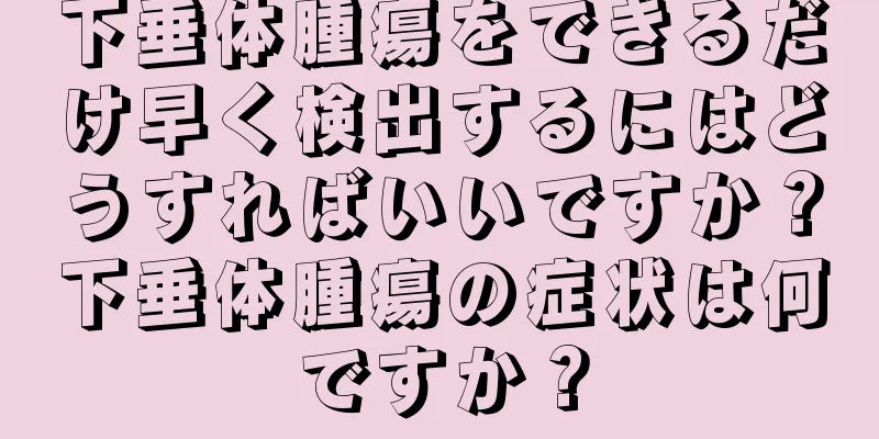 下垂体腫瘍をできるだけ早く検出するにはどうすればいいですか？下垂体腫瘍の症状は何ですか？