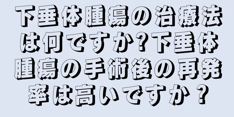 下垂体腫瘍の治療法は何ですか?下垂体腫瘍の手術後の再発率は高いですか？