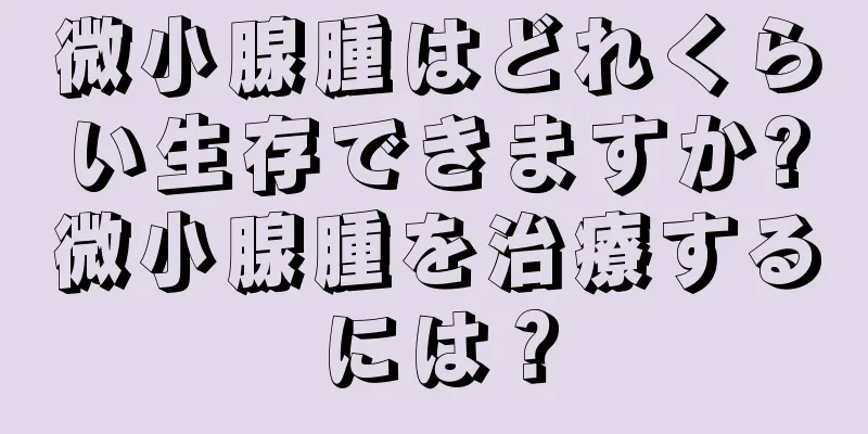 微小腺腫はどれくらい生存できますか?微小腺腫を治療するには？