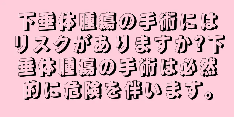 下垂体腫瘍の手術にはリスクがありますか?下垂体腫瘍の手術は必然的に危険を伴います。