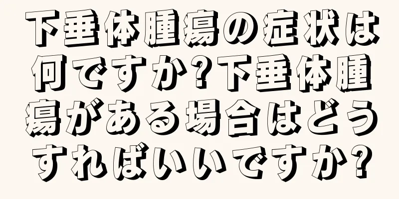 下垂体腫瘍の症状は何ですか?下垂体腫瘍がある場合はどうすればいいですか?
