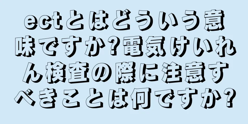 ectとはどういう意味ですか?電気けいれん検査の際に注意すべきことは何ですか?