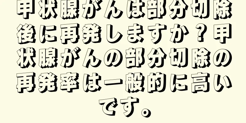 甲状腺がんは部分切除後に再発しますか？甲状腺がんの部分切除の再発率は一般的に高いです。