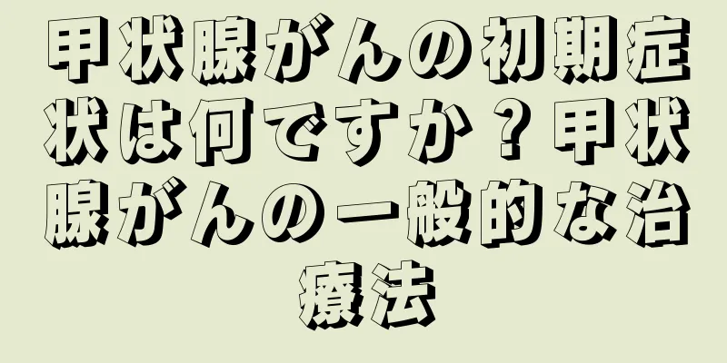 甲状腺がんの初期症状は何ですか？甲状腺がんの一般的な治療法