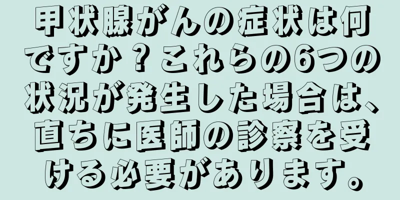 甲状腺がんの症状は何ですか？これらの6つの状況が発生した場合は、直ちに医師の診察を受ける必要があります。