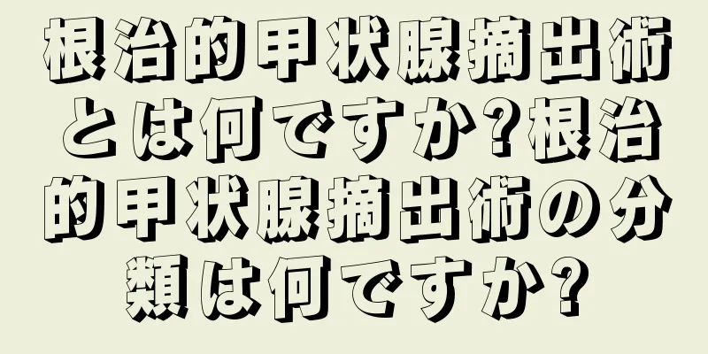 根治的甲状腺摘出術とは何ですか?根治的甲状腺摘出術の分類は何ですか?