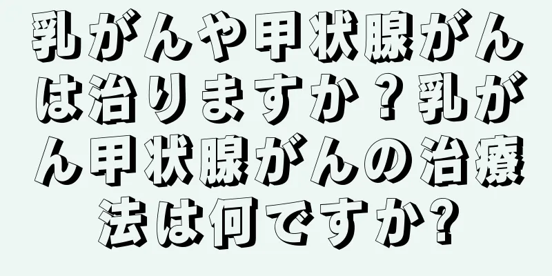 乳がんや甲状腺がんは治りますか？乳がん甲状腺がんの治療法は何ですか?