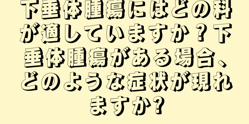 下垂体腫瘍にはどの科が適していますか？下垂体腫瘍がある場合、どのような症状が現れますか?