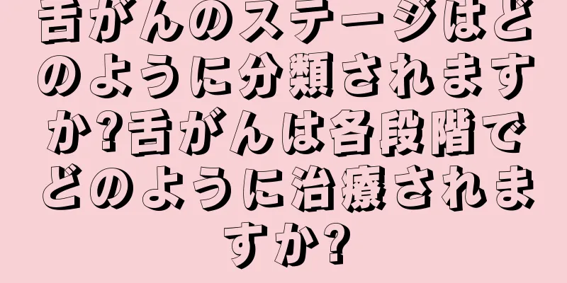 舌がんのステージはどのように分類されますか?舌がんは各段階でどのように治療されますか?