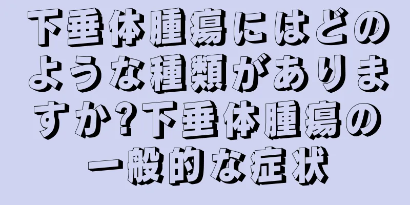 下垂体腫瘍にはどのような種類がありますか?下垂体腫瘍の一般的な症状