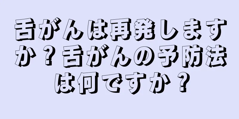 舌がんは再発しますか？舌がんの予防法は何ですか？