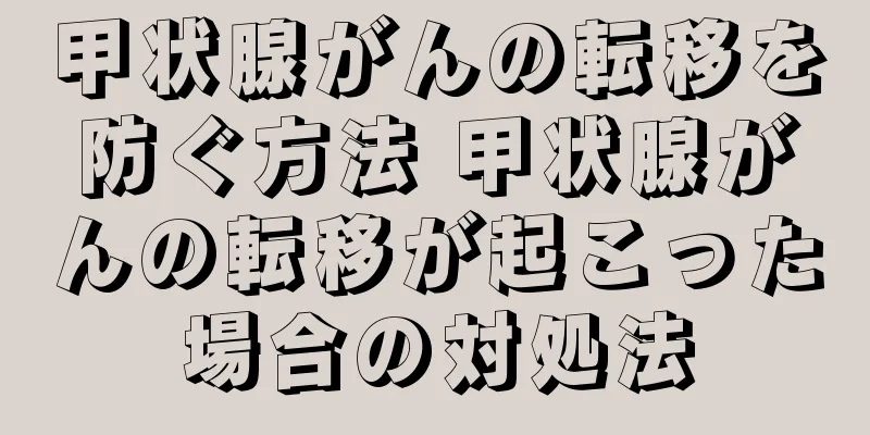 甲状腺がんの転移を防ぐ方法 甲状腺がんの転移が起こった場合の対処法
