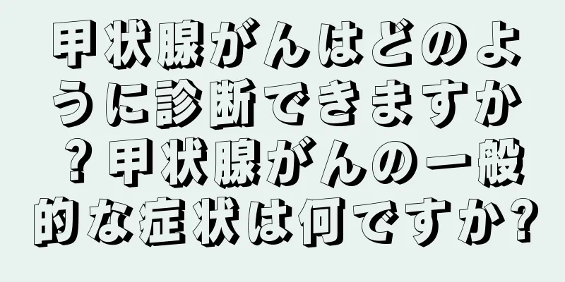 甲状腺がんはどのように診断できますか？甲状腺がんの一般的な症状は何ですか?