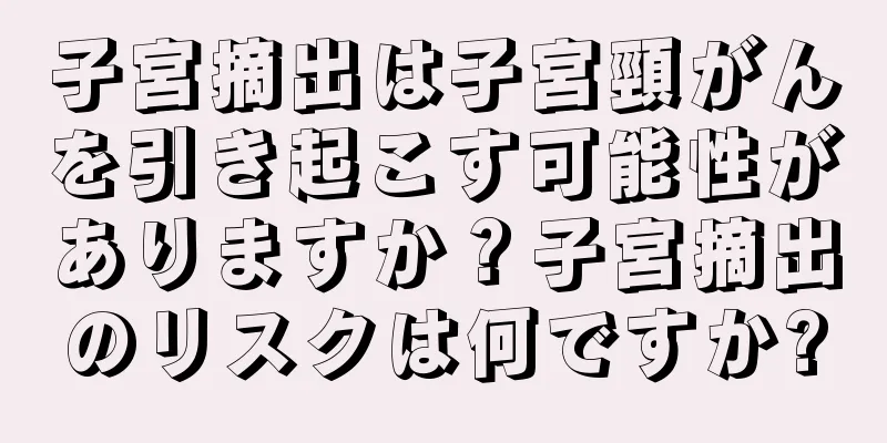 子宮摘出は子宮頸がんを引き起こす可能性がありますか？子宮摘出のリスクは何ですか?