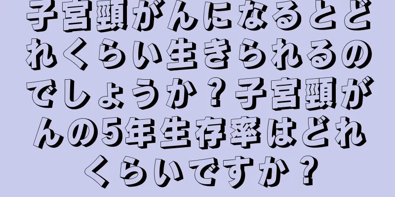 子宮頸がんになるとどれくらい生きられるのでしょうか？子宮頸がんの5年生存率はどれくらいですか？