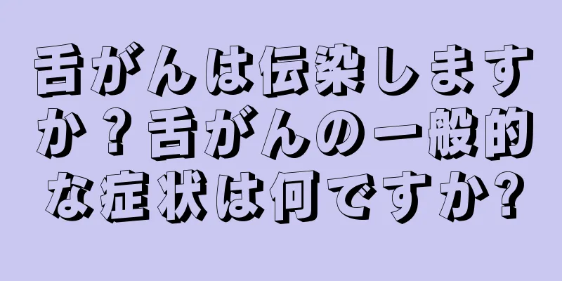 舌がんは伝染しますか？舌がんの一般的な症状は何ですか?