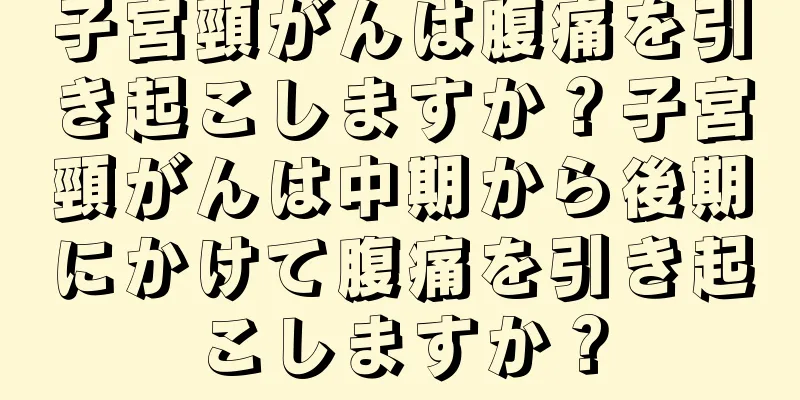 子宮頸がんは腹痛を引き起こしますか？子宮頸がんは中期から後期にかけて腹痛を引き起こしますか？