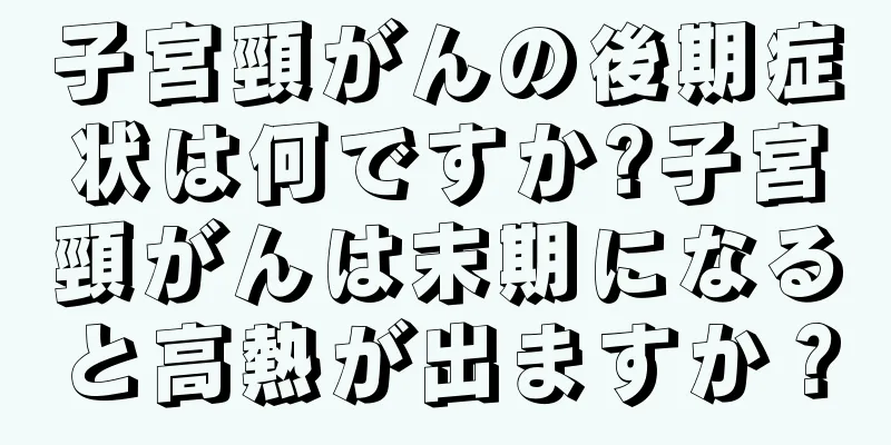 子宮頸がんの後期症状は何ですか?子宮頸がんは末期になると高熱が出ますか？