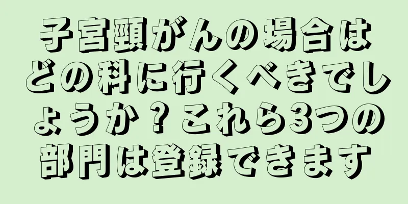 子宮頸がんの場合はどの科に行くべきでしょうか？これら3つの部門は登録できます