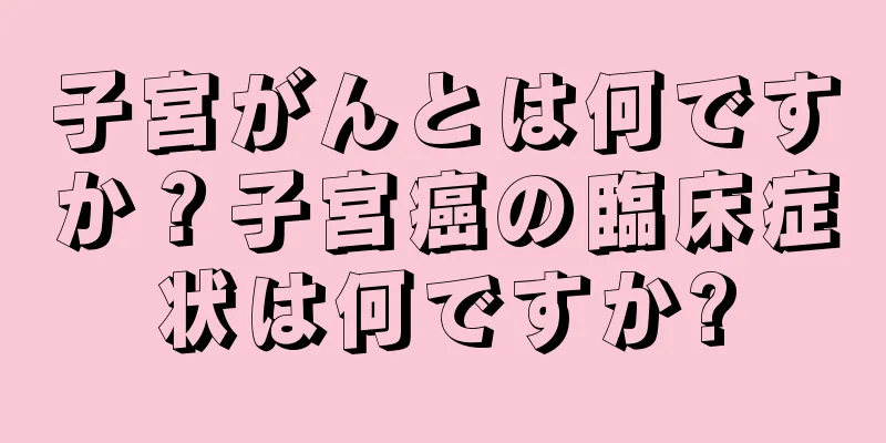子宮がんとは何ですか？子宮癌の臨床症状は何ですか?