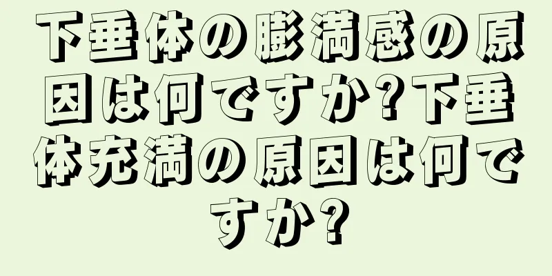 下垂体の膨満感の原因は何ですか?下垂体充満の原因は何ですか?