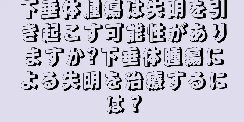 下垂体腫瘍は失明を引き起こす可能性がありますか?下垂体腫瘍による失明を治療するには？