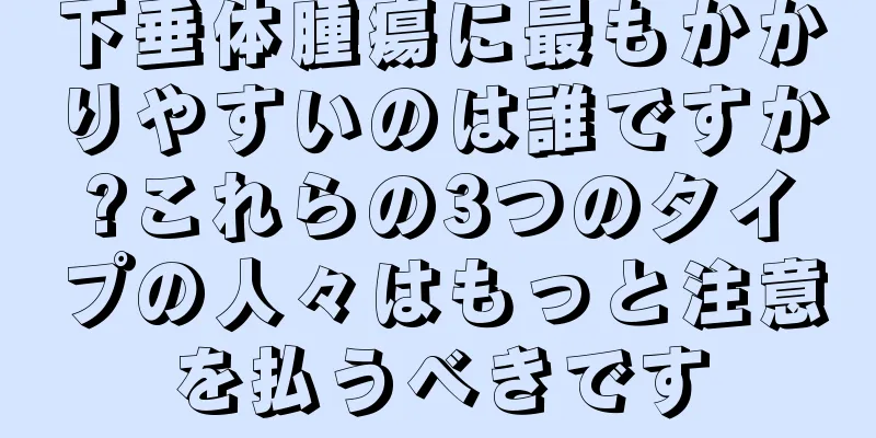 下垂体腫瘍に最もかかりやすいのは誰ですか?これらの3つのタイプの人々はもっと注意を払うべきです