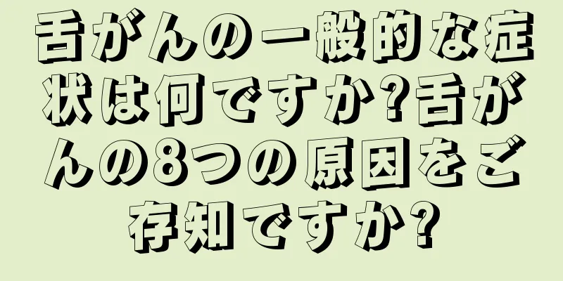 舌がんの一般的な症状は何ですか?舌がんの8つの原因をご存知ですか?