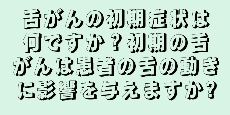 舌がんの初期症状は何ですか？初期の舌がんは患者の舌の動きに影響を与えますか?