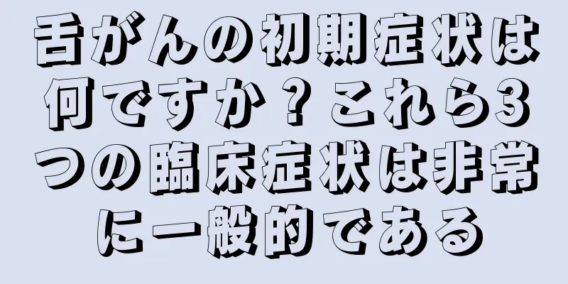 舌がんの初期症状は何ですか？これら3つの臨床症状は非常に一般的である
