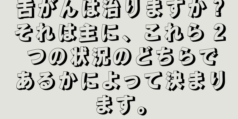 舌がんは治りますか？それは主に、これら 2 つの状況のどちらであるかによって決まります。