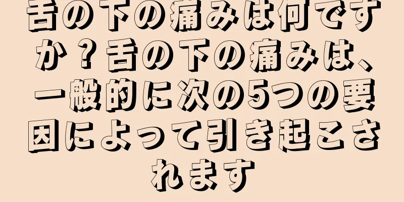 舌の下の痛みは何ですか？舌の下の痛みは、一般的に次の5つの要因によって引き起こされます
