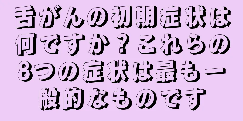 舌がんの初期症状は何ですか？これらの8つの症状は最も一般的なものです
