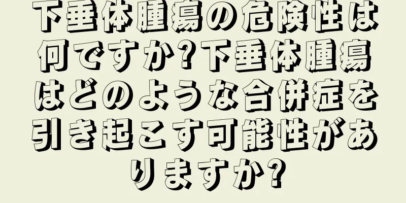 下垂体腫瘍の危険性は何ですか?下垂体腫瘍はどのような合併症を引き起こす可能性がありますか?