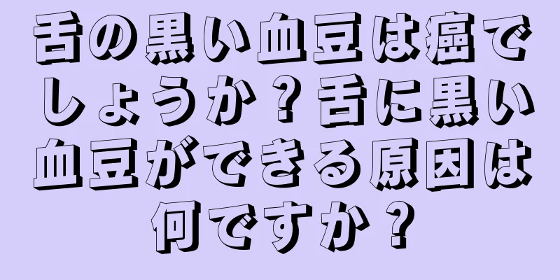 舌の黒い血豆は癌でしょうか？舌に黒い血豆ができる原因は何ですか？
