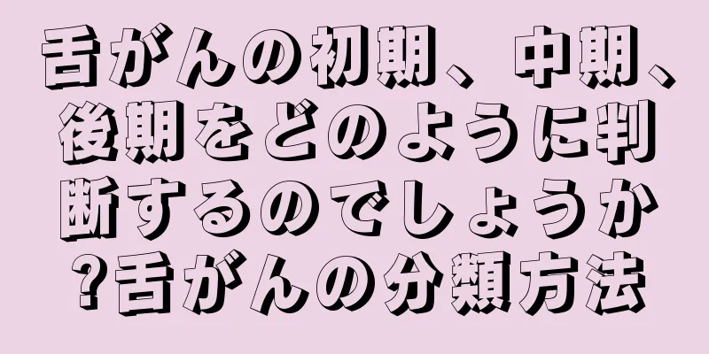 舌がんの初期、中期、後期をどのように判断するのでしょうか?舌がんの分類方法